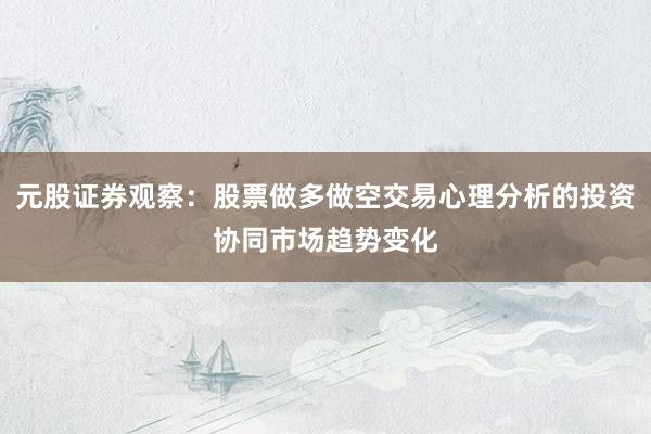 元股证券观察:股票做多做空交易心理分析的投资协同市场趋势变化