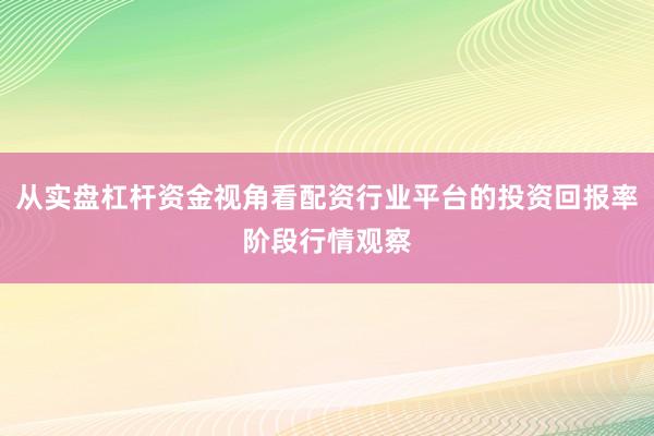 从实盘杠杆资金视角看配资行业平台的投资回报率阶段行情观察