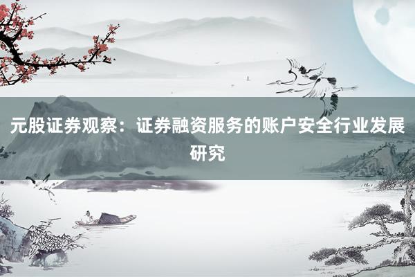 元股证券观察：证券融资服务的账户安全行业发展研究