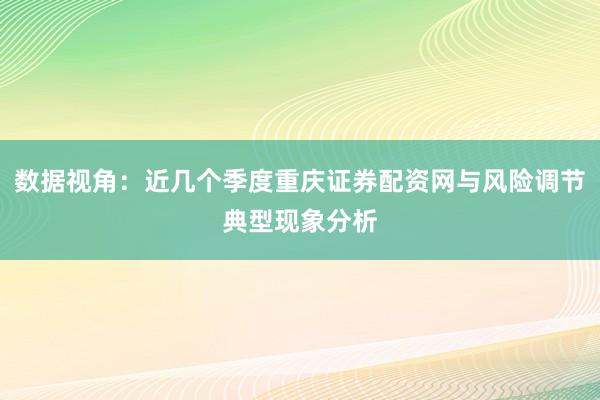 数据视角：近几个季度重庆证券配资网与风险调节典型现象分析