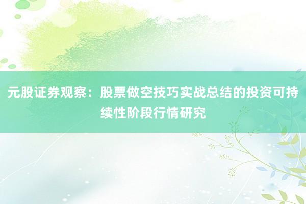元股证券观察：股票做空技巧实战总结的投资可持续性阶段行情研究