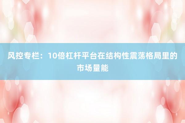 风控专栏:10倍杠杆平台在结构性震荡格局里的市场量能