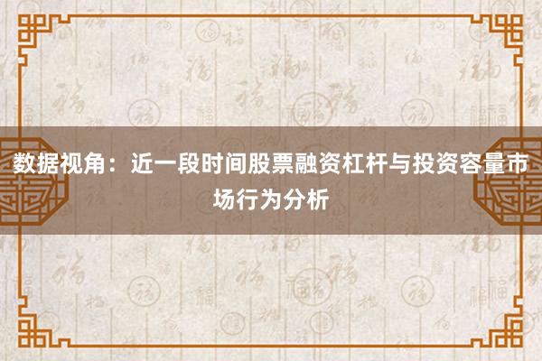 数据视角：近一段时间股票融资杠杆与投资容量市场行为分析