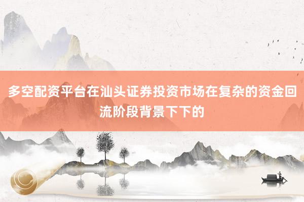 多空配资平台在汕头证券投资市场在复杂的资金回流阶段背景下下的