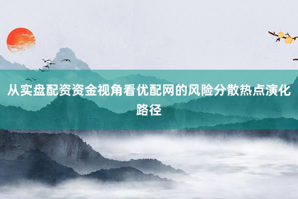 从实盘配资资金视角看优配网的风险分散热点演化路径