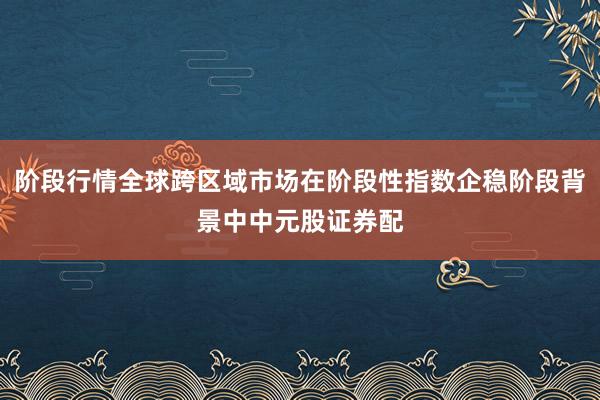 阶段行情全球跨区域市场在阶段性指数企稳阶段背景中中元股证券配