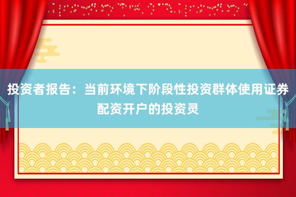 投资者报告：当前环境下阶段性投资群体使用证券配资开户的投资灵
