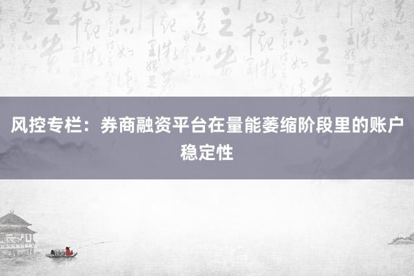 风控专栏：券商融资平台在量能萎缩阶段里的账户稳定性