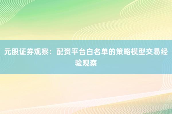 元股证券观察：配资平台白名单的策略模型交易经验观察