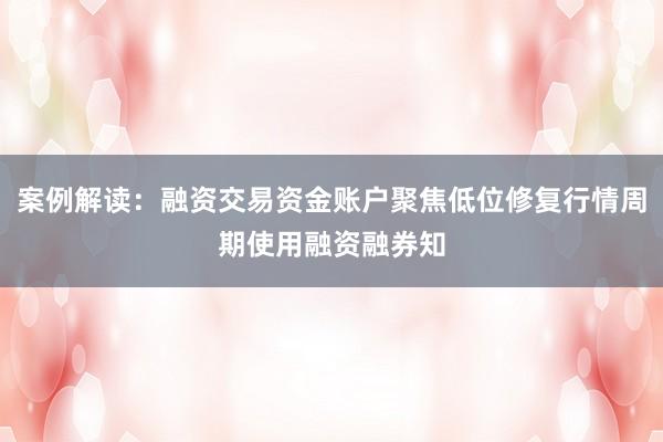 案例解读：融资交易资金账户聚焦低位修复行情周期使用融资融券知