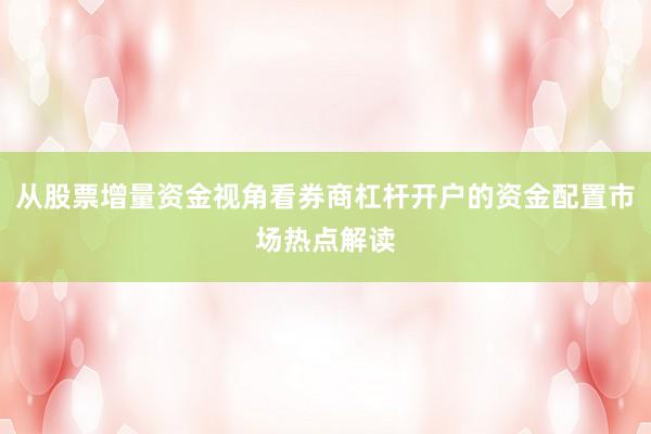 从股票增量资金视角看券商杠杆开户的资金配置市场热点解读