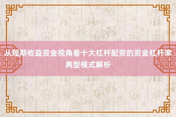 从短期收益资金视角看十大杠杆配资的资金杠杆率典型模式解析
