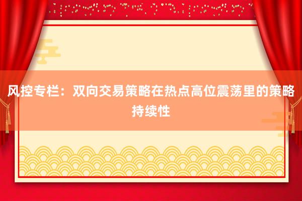 风控专栏：双向交易策略在热点高位震荡里的策略持续性