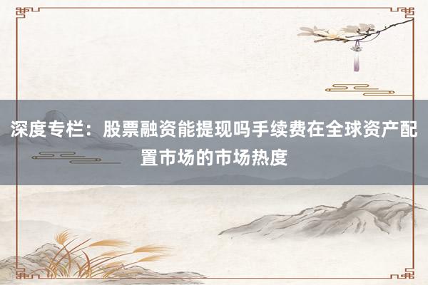 深度专栏：股票融资能提现吗手续费在全球资产配置市场的市场热度