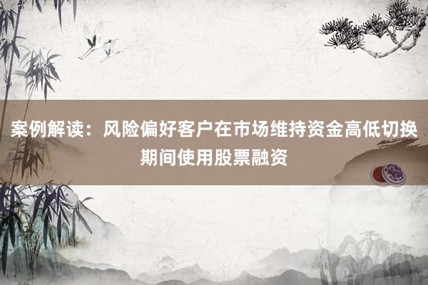 案例解读：风险偏好客户在市场维持资金高低切换期间使用股票融资