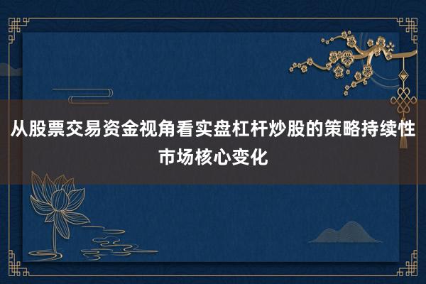 从股票交易资金视角看实盘杠杆炒股的策略持续性市场核心变化