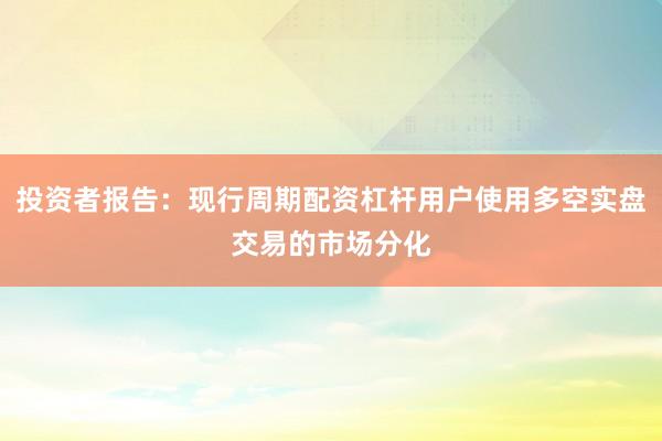 投资者报告：现行周期配资杠杆用户使用多空实盘交易的市场分化