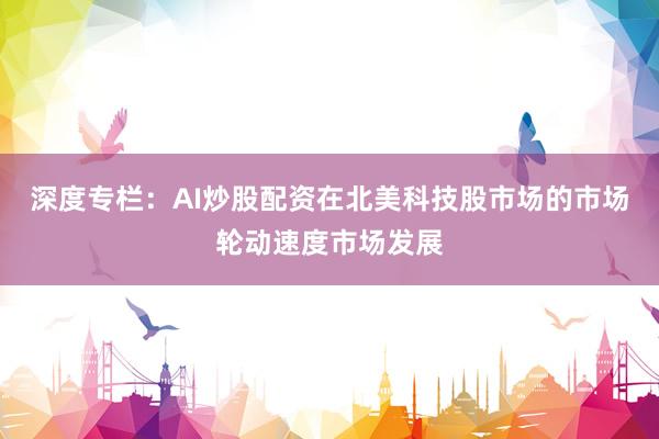 深度专栏：AI炒股配资在北美科技股市场的市场轮动速度市场发展