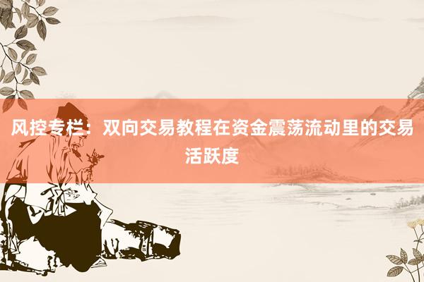 风控专栏：双向交易教程在资金震荡流动里的交易活跃度