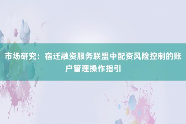 市场研究：宿迁融资服务联盟中配资风险控制的账户管理操作指引