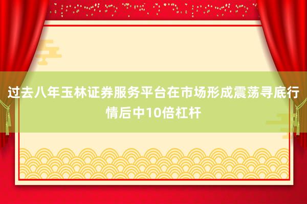 过去八年玉林证券服务平台在市场形成震荡寻底行情后中10倍杠杆