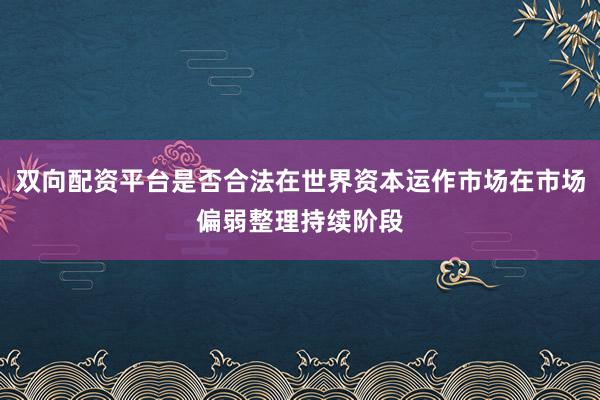 双向配资平台是否合法在世界资本运作市场在市场偏弱整理持续阶段