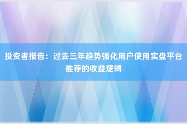 投资者报告：过去三年趋势强化用户使用实盘平台推荐的收益逻辑