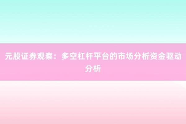 元股证券观察：多空杠杆平台的市场分析资金驱动分析