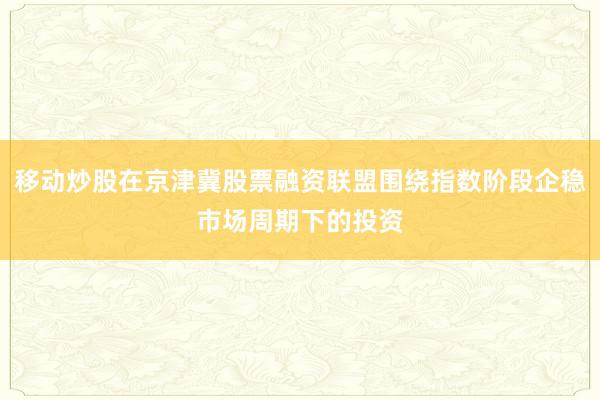移动炒股在京津冀股票融资联盟围绕指数阶段企稳市场周期下的投资