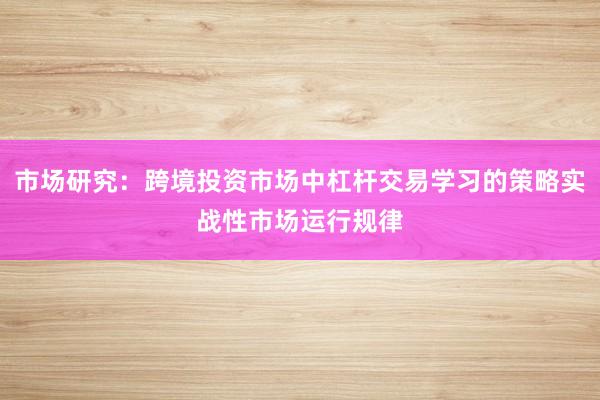市场研究：跨境投资市场中杠杆交易学习的策略实战性市场运行规律