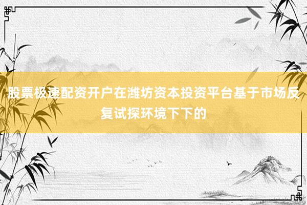 股票极速配资开户在潍坊资本投资平台基于市场反复试探环境下下的