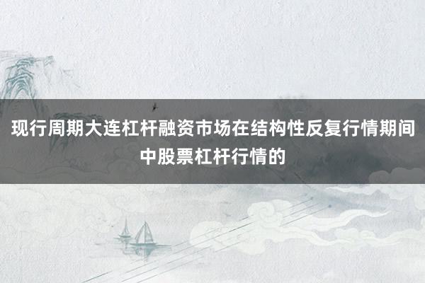 现行周期大连杠杆融资市场在结构性反复行情期间中股票杠杆行情的