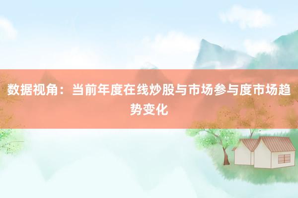 数据视角：当前年度在线炒股与市场参与度市场趋势变化
