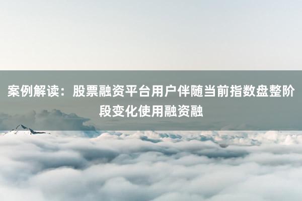 案例解读：股票融资平台用户伴随当前指数盘整阶段变化使用融资融