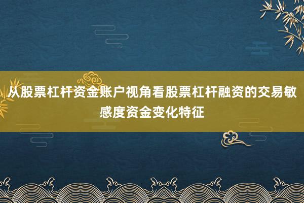 从股票杠杆资金账户视角看股票杠杆融资的交易敏感度资金变化特征