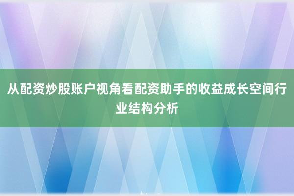 从配资炒股账户视角看配资助手的收益成长空间行业结构分析