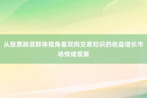 从股票融资群体视角看双向交易知识的收益增长市场情绪观察