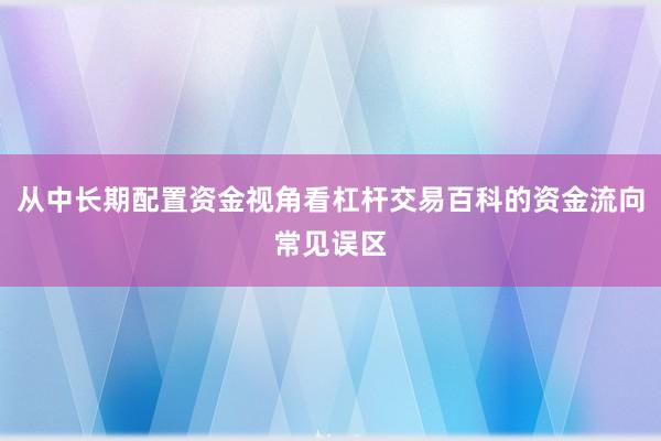 从中长期配置资金视角看杠杆交易百科的资金流向常见误区