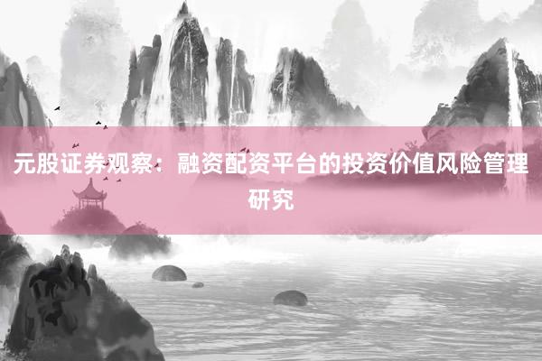 元股证券观察：融资配资平台的投资价值风险管理研究
