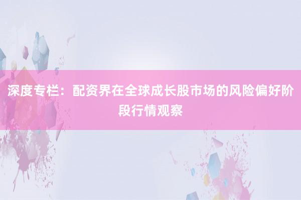 深度专栏：配资界在全球成长股市场的风险偏好阶段行情观察