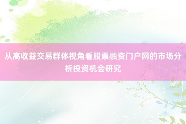 从高收益交易群体视角看股票融资门户网的市场分析投资机会研究