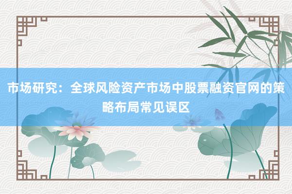 市场研究：全球风险资产市场中股票融资官网的策略布局常见误区