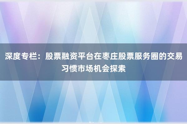 深度专栏：股票融资平台在枣庄股票服务圈的交易习惯市场机会探索