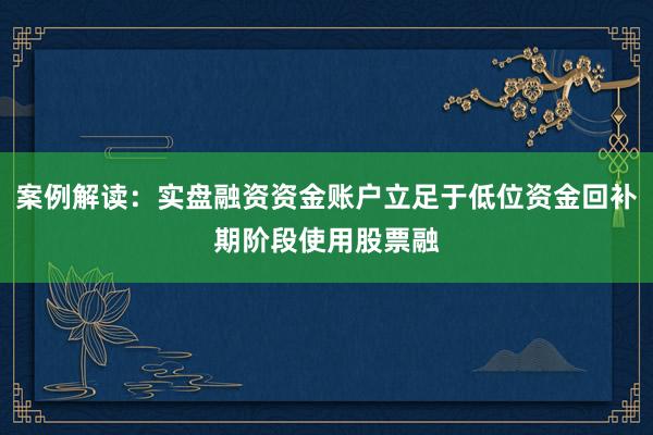 案例解读：实盘融资资金账户立足于低位资金回补期阶段使用股票融