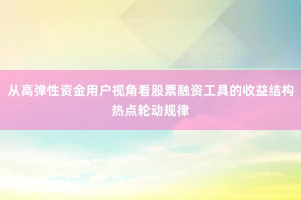 从高弹性资金用户视角看股票融资工具的收益结构热点轮动规律