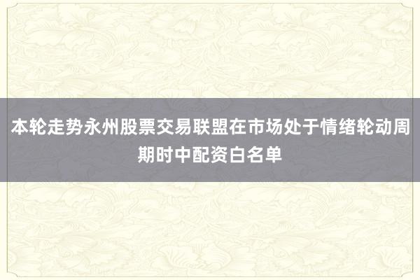 本轮走势永州股票交易联盟在市场处于情绪轮动周期时中配资白名单