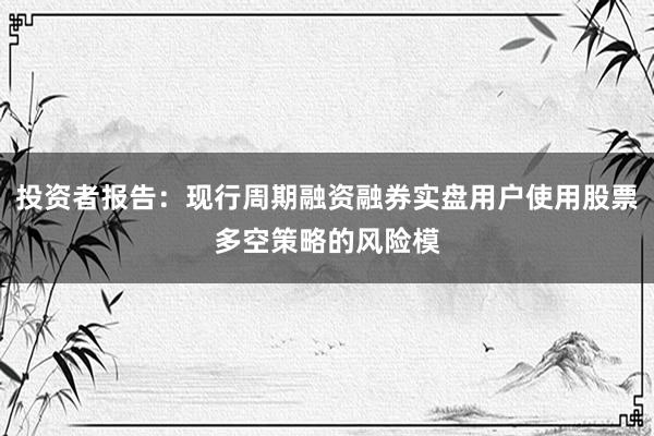 投资者报告：现行周期融资融券实盘用户使用股票多空策略的风险模
