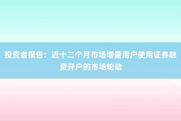 投资者报告：近十二个月市场增量用户使用证券融资开户的市场轮动