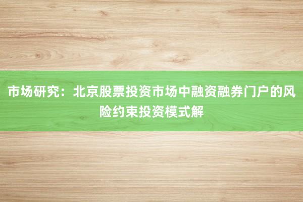 市场研究：北京股票投资市场中融资融券门户的风险约束投资模式解