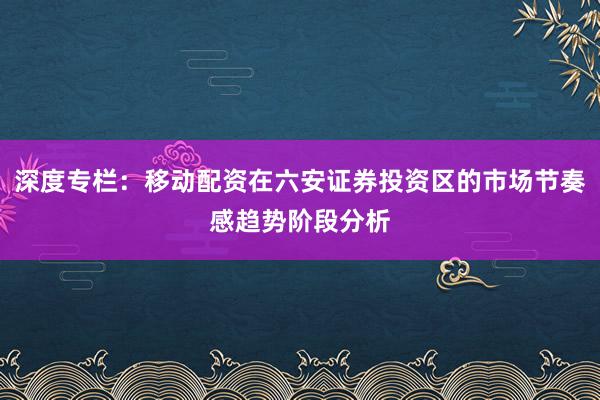 深度专栏：移动配资在六安证券投资区的市场节奏感趋势阶段分析